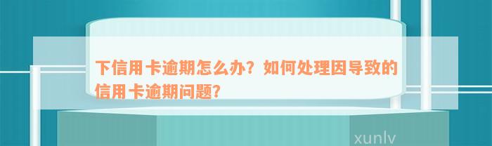 下信用卡逾期怎么办？如何处理因导致的信用卡逾期问题？