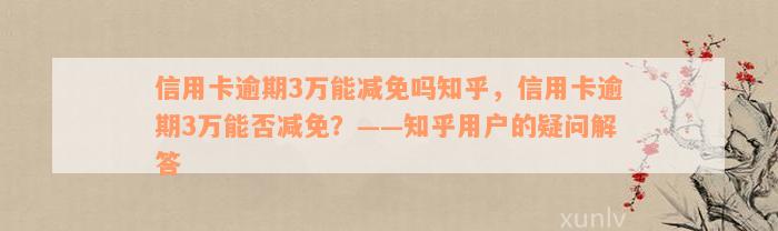 信用卡逾期3万能减免吗知乎，信用卡逾期3万能否减免？——知乎用户的疑问解答