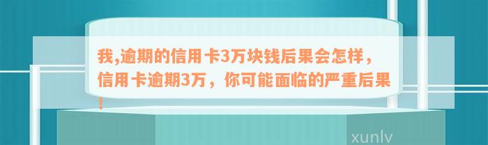 我,逾期的信用卡3万块钱后果会怎样，信用卡逾期3万，你可能面临的严重后果！