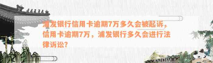 浦发银行信用卡逾期7万多久会被起诉，信用卡逾期7万，浦发银行多久会进行法律诉讼？