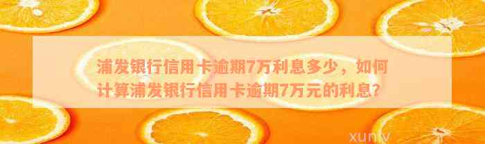 浦发银行信用卡逾期7万利息多少，如何计算浦发银行信用卡逾期7万元的利息？