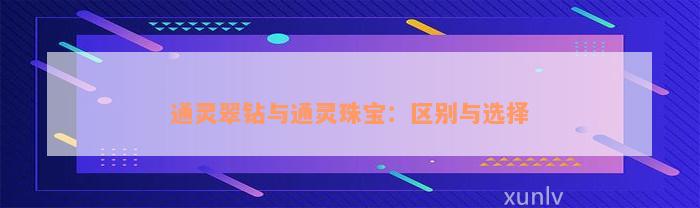 通灵翠钻与通灵珠宝：区别与选择