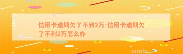 信用卡逾期欠了不到2万-信用卡逾期欠了不到2万怎么办