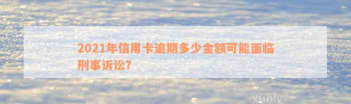 2021年信用卡逾期多少金额可能面临刑事诉讼？