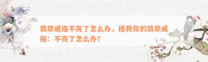 翡翠戒指不亮了怎么办，拯救你的翡翠戒指：不亮了怎么办？