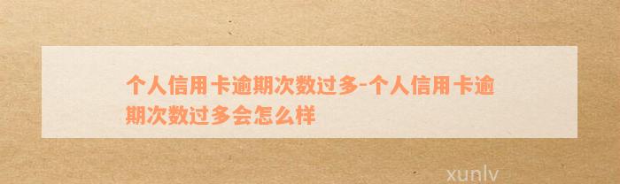 个人信用卡逾期次数过多-个人信用卡逾期次数过多会怎么样