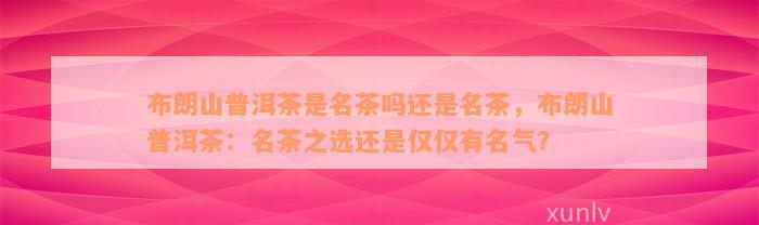布朗山普洱茶是名茶吗还是名茶，布朗山普洱茶：名茶之选还是仅仅有名气？