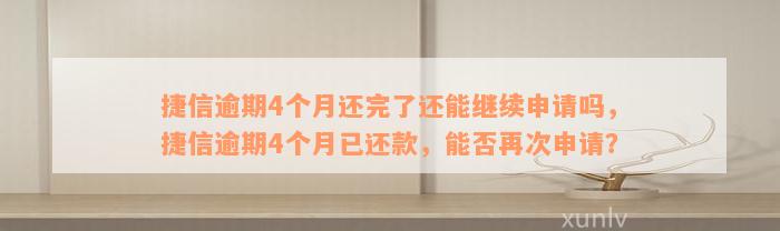 捷信逾期4个月还完了还能继续申请吗，捷信逾期4个月已还款，能否再次申请？