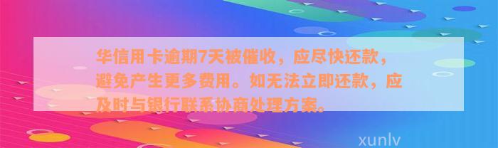 华信用卡逾期7天被催收，应尽快还款，避免产生更多费用。如无法立即还款，应及时与银行联系协商处理方案。