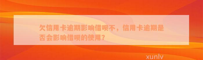 欠信用卡逾期影响借呗不，信用卡逾期是否会影响借呗的使用？