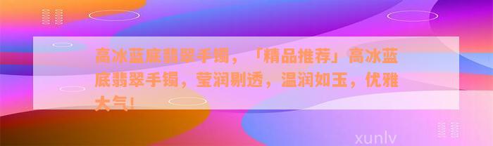 高冰蓝底翡翠手镯，「精品推荐」高冰蓝底翡翠手镯，莹润剔透，温润如玉，优雅大气！