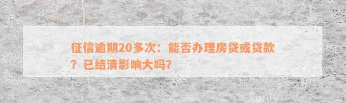 征信逾期20多次：能否办理房贷或贷款？已结清影响大吗？