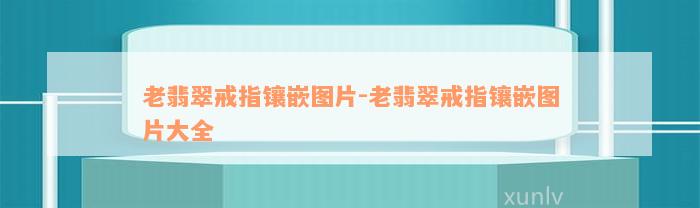 老翡翠戒指镶嵌图片-老翡翠戒指镶嵌图片大全