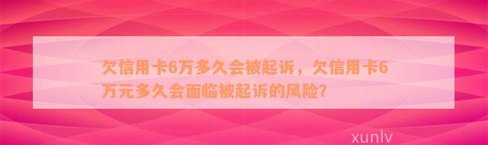 欠信用卡6万多久会被起诉，欠信用卡6万元多久会面临被起诉的风险？