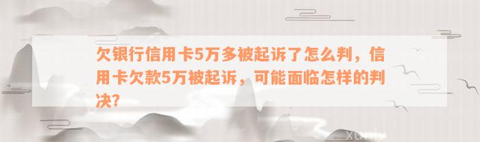 欠银行信用卡5万多被起诉了怎么判，信用卡欠款5万被起诉，可能面临怎样的判决？