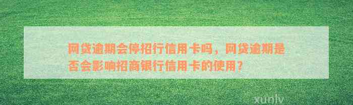 网贷逾期会停招行信用卡吗，网贷逾期是否会影响招商银行信用卡的使用？