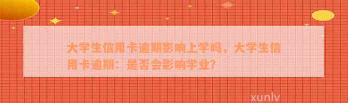 大学生信用卡逾期影响上学吗，大学生信用卡逾期：是否会影响学业？