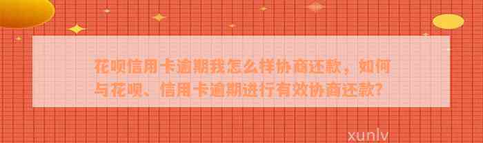 花呗信用卡逾期我怎么样协商还款，如何与花呗、信用卡逾期进行有效协商还款？