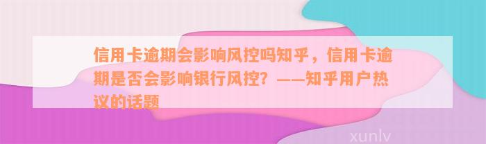 信用卡逾期会影响风控吗知乎，信用卡逾期是否会影响银行风控？——知乎用户热议的话题