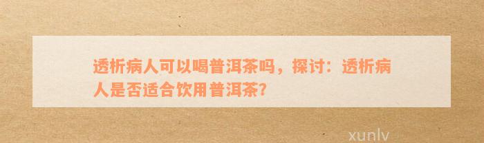 透析病人可以喝普洱茶吗，探讨：透析病人是否适合饮用普洱茶？