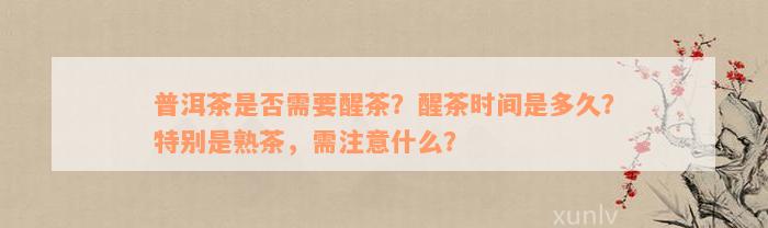 普洱茶是否需要醒茶？醒茶时间是多久？特别是熟茶，需注意什么？