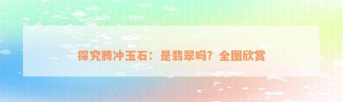 探究腾冲玉石：是翡翠吗？全图欣赏