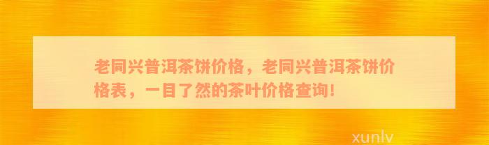 老同兴普洱茶饼价格，老同兴普洱茶饼价格表，一目了然的茶叶价格查询！