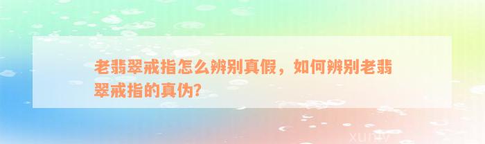 老翡翠戒指怎么辨别真假，如何辨别老翡翠戒指的真伪？