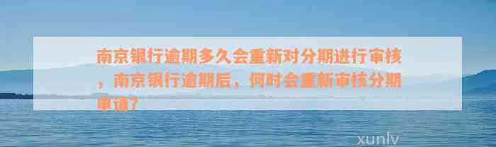 南京银行逾期多久会重新对分期进行审核，南京银行逾期后，何时会重新审核分期申请？