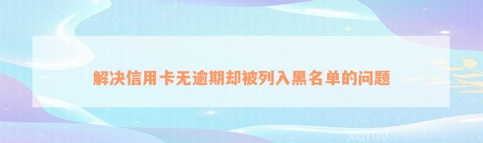 解决信用卡无逾期却被列入黑名单的问题