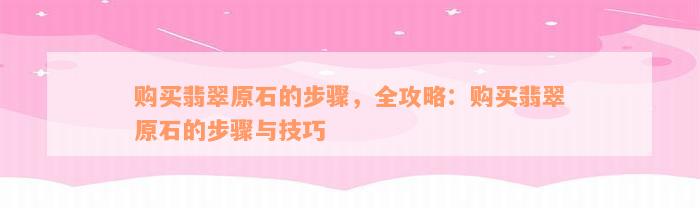 购买翡翠原石的步骤，全攻略：购买翡翠原石的步骤与技巧