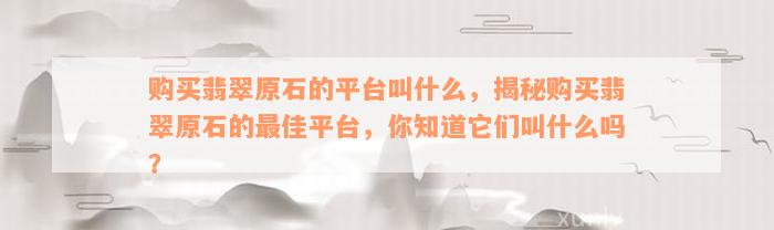 购买翡翠原石的平台叫什么，揭秘购买翡翠原石的最佳平台，你知道它们叫什么吗？