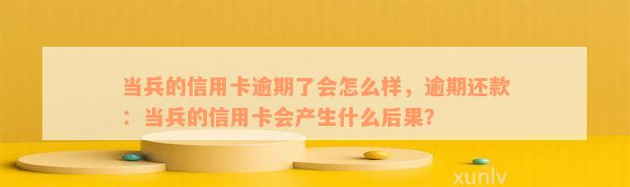 当兵的信用卡逾期了会怎么样，逾期还款：当兵的信用卡会产生什么后果？