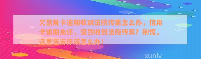 欠信用卡逾期收到法院传票怎么办，信用卡逾期未还，突然收到法院传票？别慌，这里告诉你该怎么办！