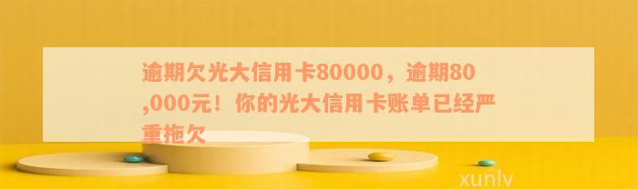 逾期欠光大信用卡80000，逾期80,000元！你的光大信用卡账单已经严重拖欠