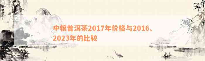 中粮普洱茶2017年价格与2016、2023年的比较