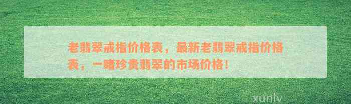 老翡翠戒指价格表，最新老翡翠戒指价格表，一睹珍贵翡翠的市场价格！