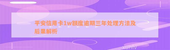 平安信用卡1w额度逾期三年处理方法及后果解析