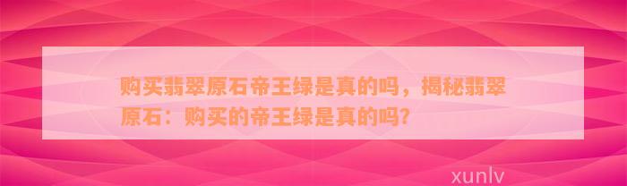 购买翡翠原石帝王绿是真的吗，揭秘翡翠原石：购买的帝王绿是真的吗？