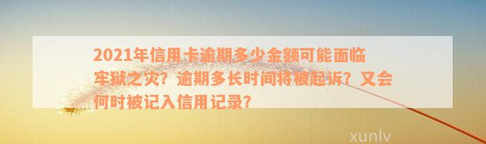 2021年信用卡逾期多少金额可能面临牢狱之灾？逾期多长时间将被起诉？又会何时被记入信用记录？