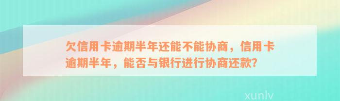 欠信用卡逾期半年还能不能协商，信用卡逾期半年，能否与银行进行协商还款？