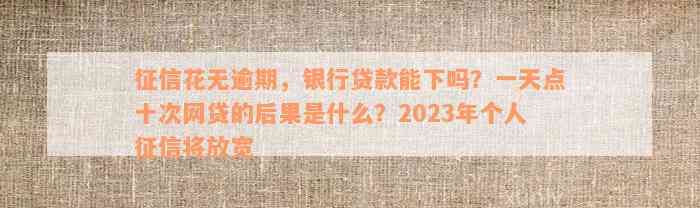 征信花无逾期，银行贷款能下吗？一天点十次网贷的后果是什么？2023年个人征信将放宽