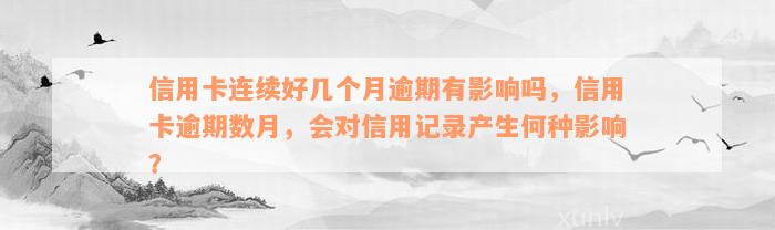 信用卡连续好几个月逾期有影响吗，信用卡逾期数月，会对信用记录产生何种影响？