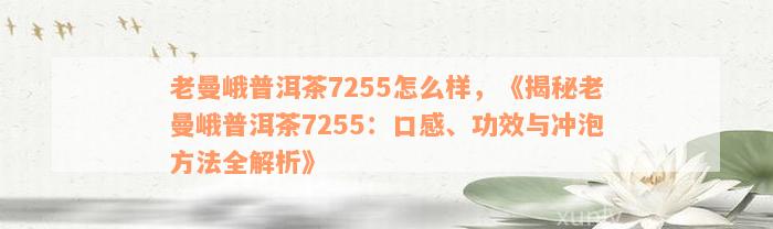 老曼峨普洱茶7255怎么样，《揭秘老曼峨普洱茶7255：口感、功效与冲泡方法全解析》