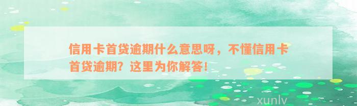 信用卡首贷逾期什么意思呀，不懂信用卡首贷逾期？这里为你解答！