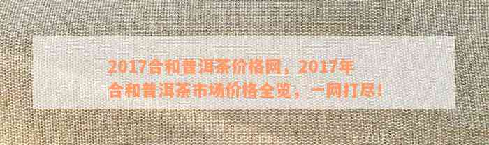 2017合和普洱茶价格网，2017年合和普洱茶市场价格全览，一网打尽！