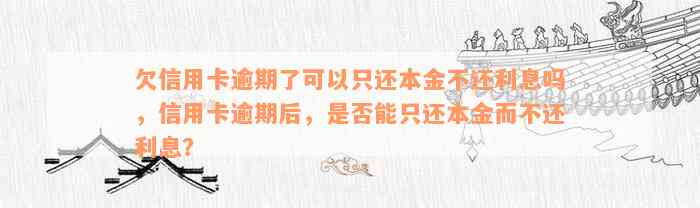 欠信用卡逾期了可以只还本金不还利息吗，信用卡逾期后，是否能只还本金而不还利息？