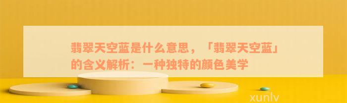 翡翠天空蓝是什么意思，「翡翠天空蓝」的含义解析：一种独特的颜色美学