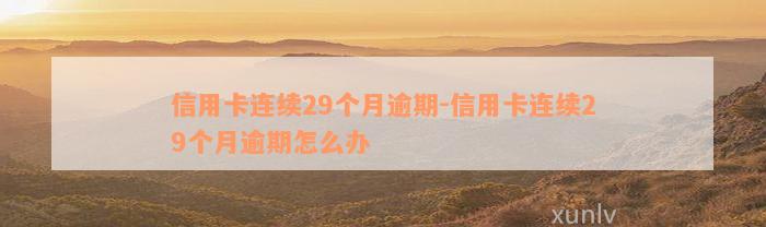 信用卡连续29个月逾期-信用卡连续29个月逾期怎么办