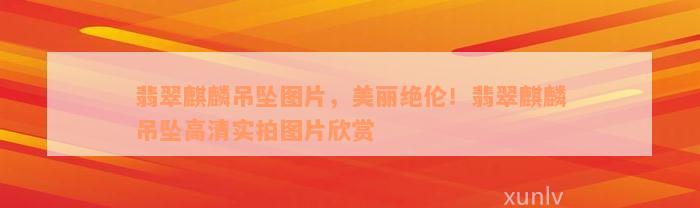 翡翠麒麟吊坠图片，美丽绝伦！翡翠麒麟吊坠高清实拍图片欣赏